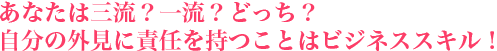 あなたは三流？一流？どっち？自分の外見に責任を持つことはビジネススキル！